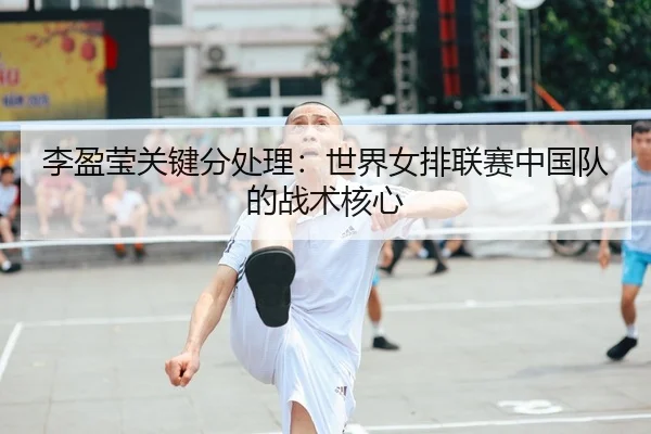 李盈莹关键分处理：世界女排联赛中国队的战术核心