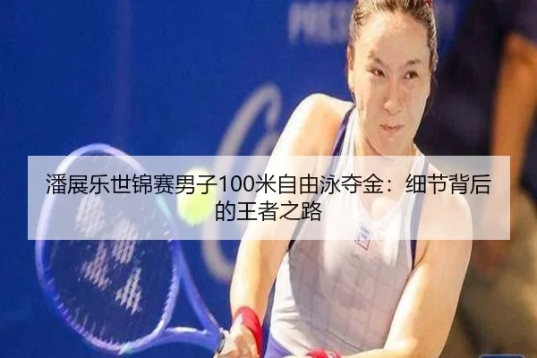 潘展乐世锦赛男子100米自由泳夺金：细节背后的王者之路
