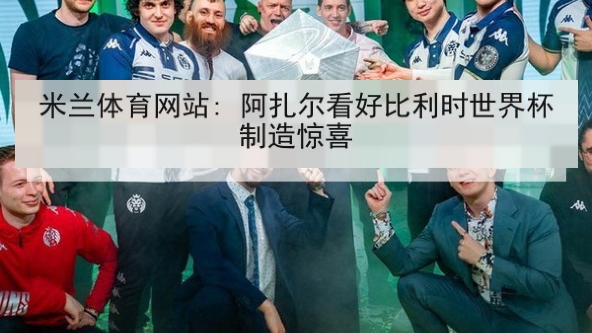 米兰体育网站: 阿扎尔看好比利时世界杯制造惊喜 米兰体育网站: 阿扎尔看好比利时世界杯制造惊喜