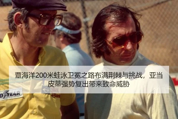 覃海洋200米蛙泳卫冕之路布满荆棘与挑战，亚当皮蒂强势复出带来致命威胁