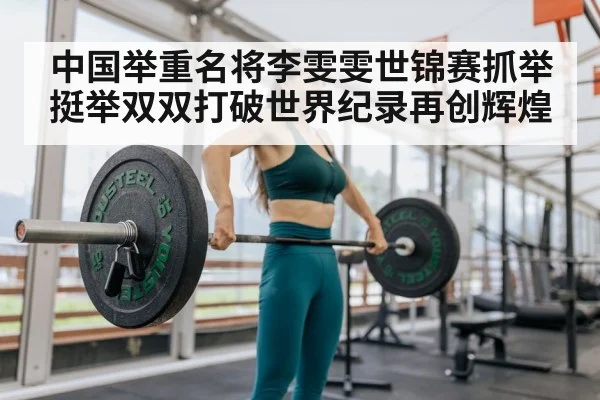 中国举重名将李雯雯世锦赛抓举挺举双双打破世界纪录再创辉煌