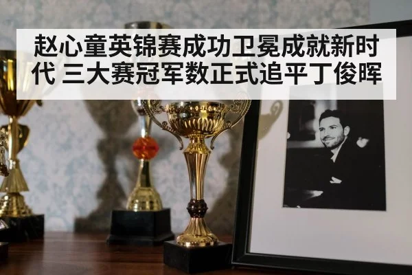 赵心童英锦赛成功卫冕成就新时代 三大赛冠军数正式追平丁俊晖