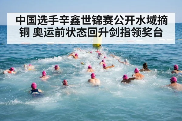 中国选手辛鑫世锦赛公开水域摘铜 奥运前状态回升剑指领奖台