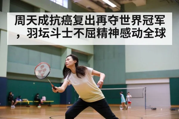 周天成抗癌复出再夺世界冠军，羽坛斗士不屈精神感动全球