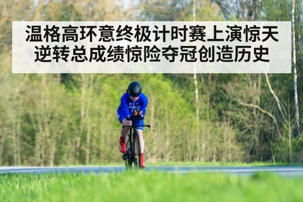 温格高环意终极计时赛上演惊天逆转总成绩惊险夺冠创造历史